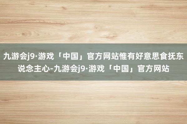 九游会j9·游戏「中国」官方网站惟有好意思食抚东说念主心-九游会j9·游戏「中国」官方网站