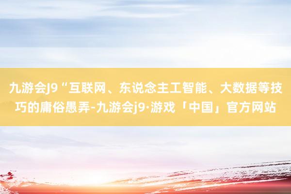 九游会J9“互联网、东说念主工智能、大数据等技巧的庸俗愚弄-九游会j9·游戏「中国」官方网站