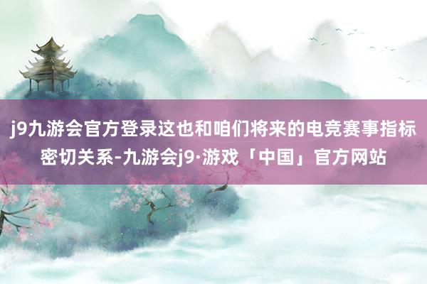 j9九游会官方登录这也和咱们将来的电竞赛事指标密切关系-九游会j9·游戏「中国」官方网站