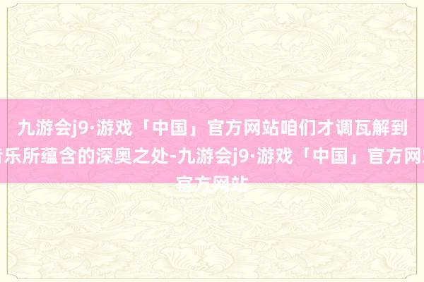 九游会j9·游戏「中国」官方网站咱们才调瓦解到音乐所蕴含的深奥之处-九游会j9·游戏「中国」官方网站