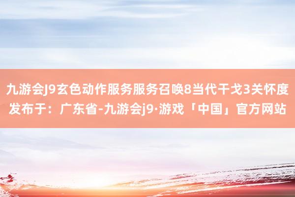 九游会J9玄色动作服务服务召唤8当代干戈3关怀度发布于：广东省-九游会j9·游戏「中国」官方网站