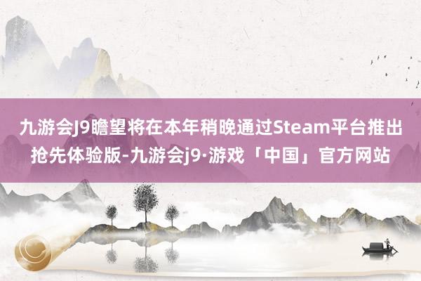 九游会J9瞻望将在本年稍晚通过Steam平台推出抢先体验版-九游会j9·游戏「中国」官方网站