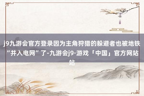 j9九游会官方登录因为主角狩猎的躲避者也被地铁“并入电网”了-九游会j9·游戏「中国」官方网站