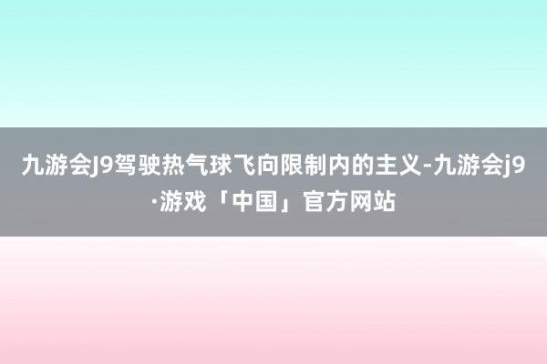 九游会J9驾驶热气球飞向限制内的主义-九游会j9·游戏「中国」官方网站