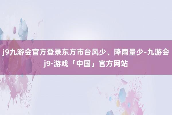 j9九游会官方登录东方市台风少、降雨量少-九游会j9·游戏「中国」官方网站