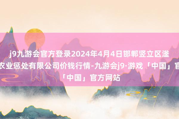 j9九游会官方登录2024年4月4日邯郸竖立区滏东当代农业惩处有限公司价钱行情-九游会j9·游戏「中国」官方网站