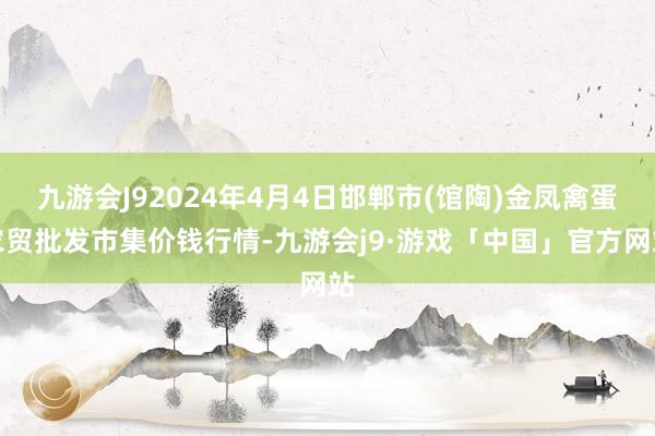 九游会J92024年4月4日邯郸市(馆陶)金凤禽蛋农贸批发市集价钱行情-九游会j9·游戏「中国」官方网站