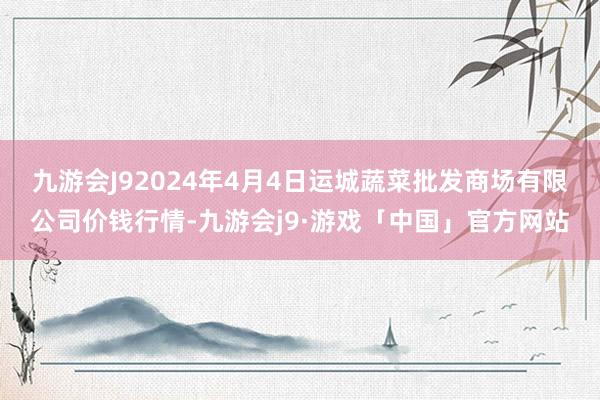 九游会J92024年4月4日运城蔬菜批发商场有限公司价钱行情-九游会j9·游戏「中国」官方网站