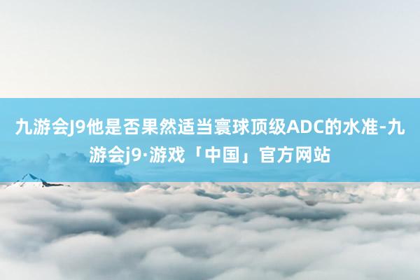 九游会J9他是否果然适当寰球顶级ADC的水准-九游会j9·游戏「中国」官方网站