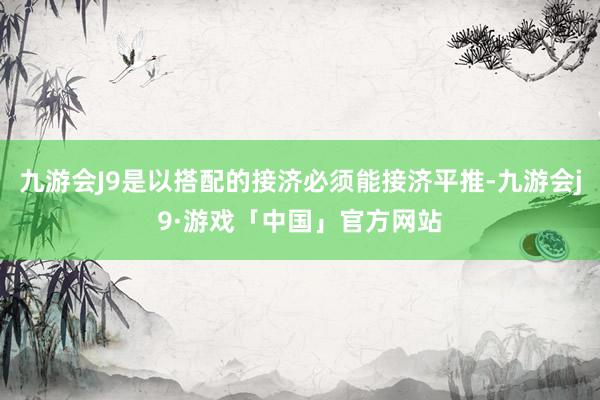 九游会J9是以搭配的接济必须能接济平推-九游会j9·游戏「中国」官方网站