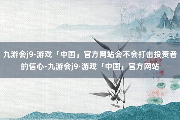 九游会j9·游戏「中国」官方网站会不会打击投资者的信心-九游会j9·游戏「中国」官方网站