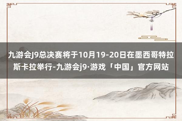 九游会J9总决赛将于10月19-20日在墨西哥特拉斯卡拉举行-九游会j9·游戏「中国」官方网站