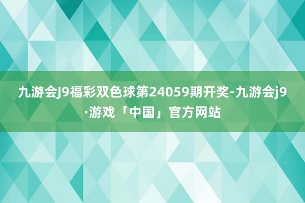 九游会J9福彩双色球第24059期开奖-九游会j9·游戏「中国」官方网站