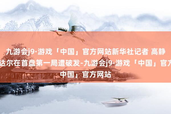 九游会j9·游戏「中国」官方网站新华社记者 高静 摄纳达尔在首盘第一局遭破发-九游会j9·游戏「中国」官方网站