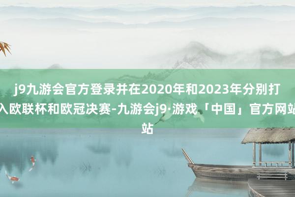 j9九游会官方登录并在2020年和2023年分别打入欧联杯和欧冠决赛-九游会j9·游戏「中国」官方网站