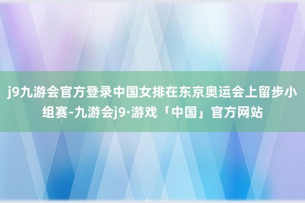 j9九游会官方登录中国女排在东京奥运会上留步小组赛-九游会j9·游戏「中国」官方网站