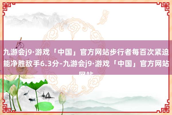 九游会j9·游戏「中国」官方网站步行者每百次紧迫能净胜敌手6.3分-九游会j9·游戏「中国」官方网站