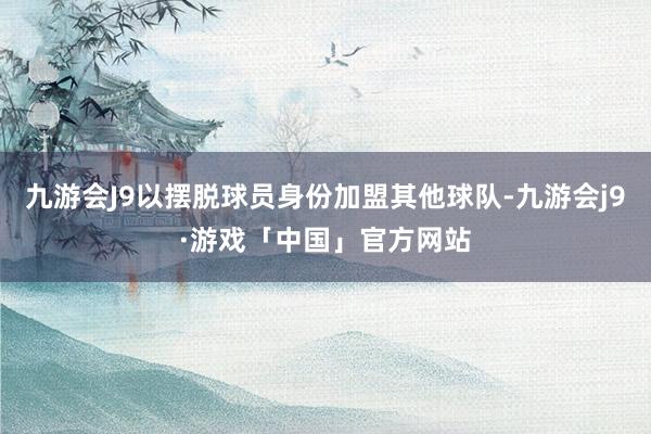 九游会J9以摆脱球员身份加盟其他球队-九游会j9·游戏「中国」官方网站