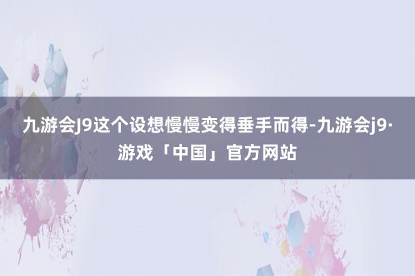 九游会J9这个设想慢慢变得垂手而得-九游会j9·游戏「中国」官方网站