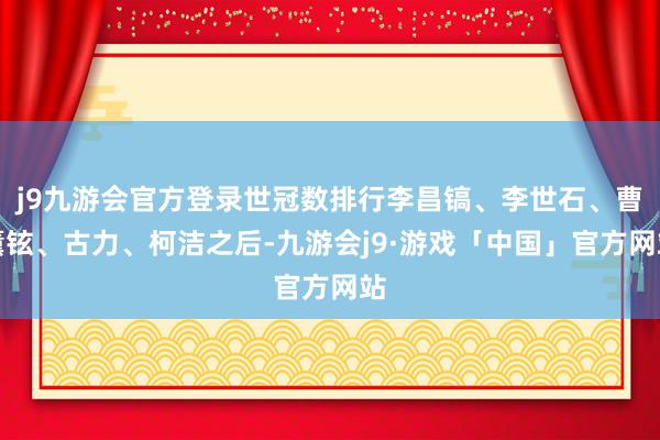 j9九游会官方登录世冠数排行李昌镐、李世石、曹薰铉、古力、柯洁之后-九游会j9·游戏「中国」官方网站