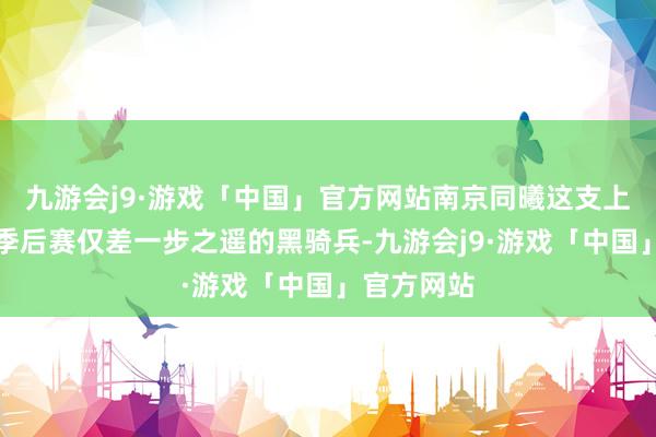 九游会j9·游戏「中国」官方网站南京同曦这支上赛季距离季后赛仅差一步之遥的黑骑兵-九游会j9·游戏「中国」官方网站