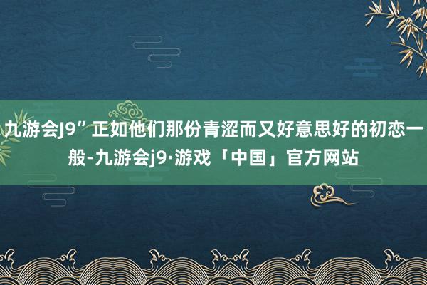 九游会J9”正如他们那份青涩而又好意思好的初恋一般-九游会j9·游戏「中国」官方网站