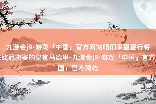 九游会j9·游戏「中国」官方网站咱们来望望行将迎来欧冠决赛的皇家马德里-九游会j9·游戏「中国」官方网站