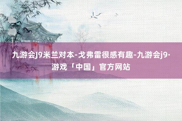 九游会J9米兰对本-戈弗雷很感有趣-九游会j9·游戏「中国」官方网站