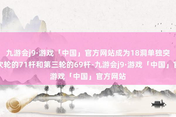 九游会j9·游戏「中国」官方网站成为18洞单独突出者；次轮的71杆和第三轮的69杆-九游会j9·游戏「中国」官方网站