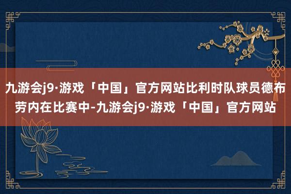 九游会j9·游戏「中国」官方网站比利时队球员德布劳内在比赛中-九游会j9·游戏「中国」官方网站