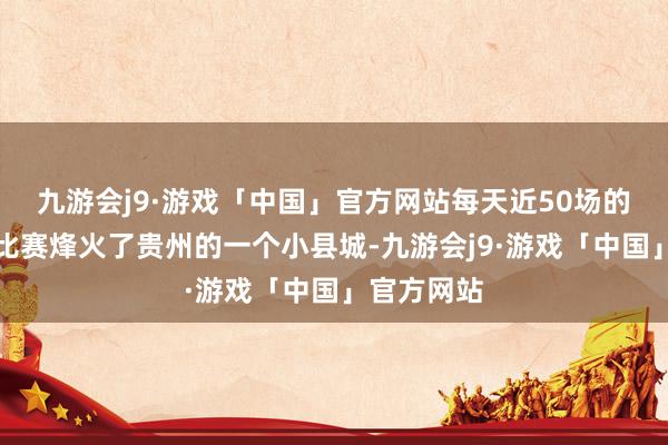 九游会j9·游戏「中国」官方网站每天近50场的露天拳击比赛烽火了贵州的一个小县城-九游会j9·游戏「中国」官方网站