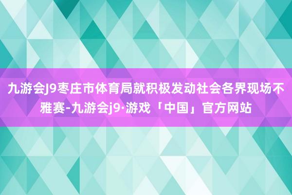 九游会J9枣庄市体育局就积极发动社会各界现场不雅赛-九游会j9·游戏「中国」官方网站