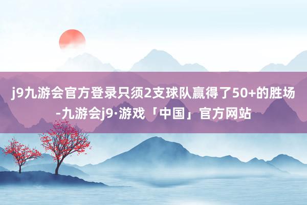 j9九游会官方登录只须2支球队赢得了50+的胜场-九游会j9·游戏「中国」官方网站