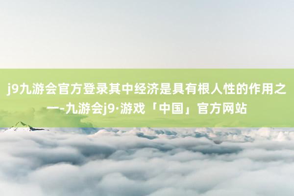 j9九游会官方登录其中经济是具有根人性的作用之一-九游会j9·游戏「中国」官方网站