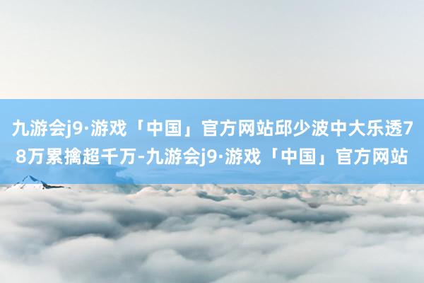 九游会j9·游戏「中国」官方网站邱少波中大乐透78万累擒超千万-九游会j9·游戏「中国」官方网站