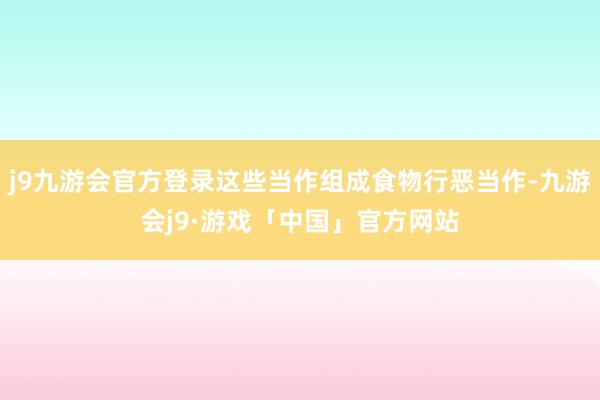 j9九游会官方登录这些当作组成食物行恶当作-九游会j9·游戏「中国」官方网站