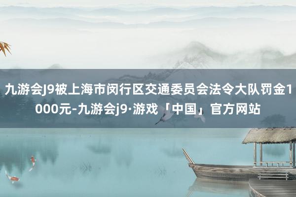 九游会J9被上海市闵行区交通委员会法令大队罚金1000元-九游会j9·游戏「中国」官方网站