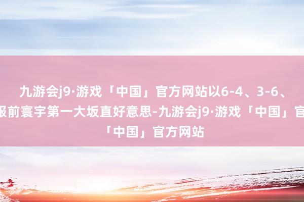 九游会j9·游戏「中国」官方网站以6-4、3-6、6-3礼服前寰宇第一大坂直好意思-九游会j9·游戏「中国」官方网站