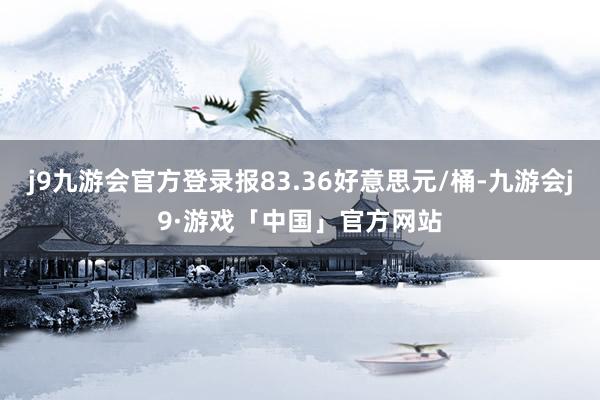 j9九游会官方登录报83.36好意思元/桶-九游会j9·游戏「中国」官方网站