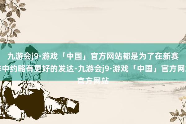 九游会j9·游戏「中国」官方网站都是为了在新赛季中约略有更好的发达-九游会j9·游戏「中国」官方网站