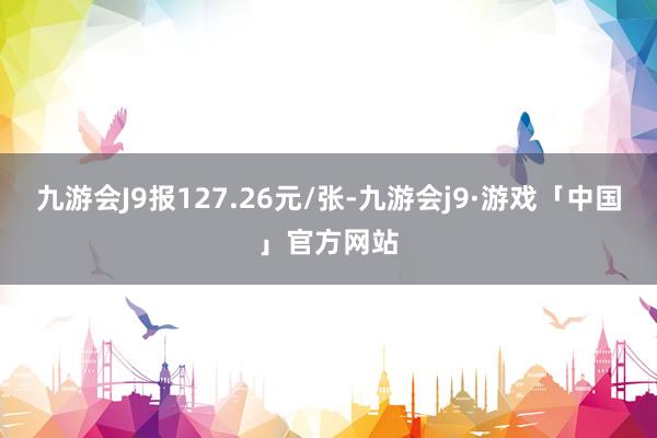 九游会J9报127.26元/张-九游会j9·游戏「中国」官方网站