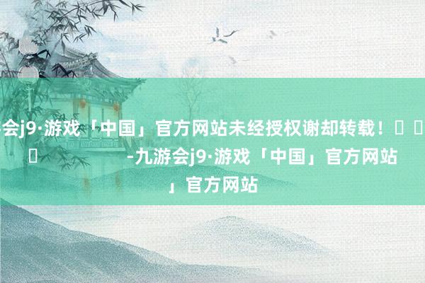 九游会j9·游戏「中国」官方网站未经授权谢却转载！					                -九游会j9·游戏「中国」官方网站