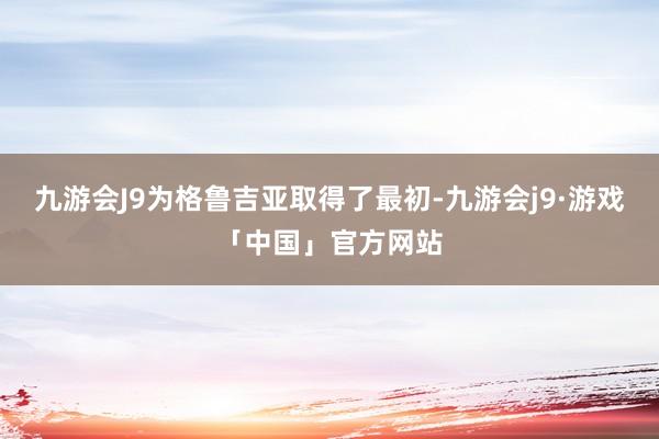 九游会J9为格鲁吉亚取得了最初-九游会j9·游戏「中国」官方网站