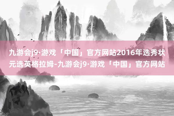 九游会j9·游戏「中国」官方网站2016年选秀状元选英格拉姆-九游会j9·游戏「中国」官方网站