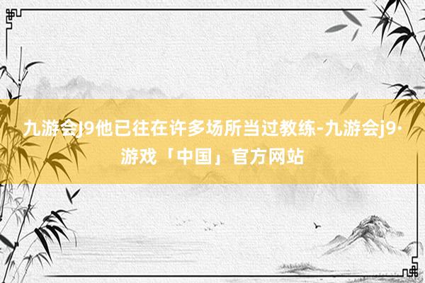 九游会J9他已往在许多场所当过教练-九游会j9·游戏「中国」官方网站