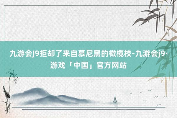 九游会J9拒却了来自慕尼黑的橄榄枝-九游会j9·游戏「中国」官方网站