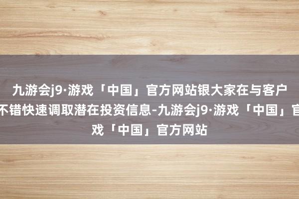 九游会j9·游戏「中国」官方网站银大家在与客户通话时不错快速调取潜在投资信息-九游会j9·游戏「中国」官方网站