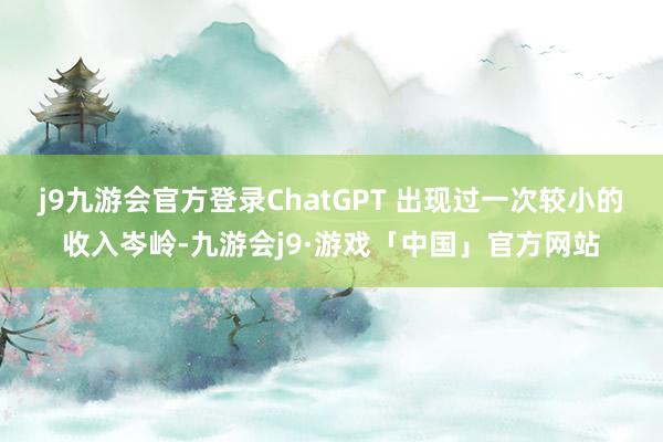 j9九游会官方登录ChatGPT 出现过一次较小的收入岑岭-九游会j9·游戏「中国」官方网站