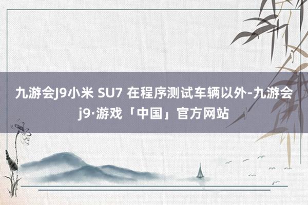 九游会J9小米 SU7 在程序测试车辆以外-九游会j9·游戏「中国」官方网站