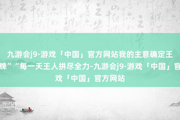 九游会j9·游戏「中国」官方网站我的主意确定王人是金牌”“每一天王人拼尽全力-九游会j9·游戏「中国」官方网站